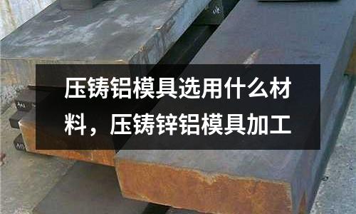 壓鑄鋁模具選用什么材料,壓鑄鋅鋁模具加工