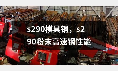 s290模具鋼，s290粉末高速鋼性能