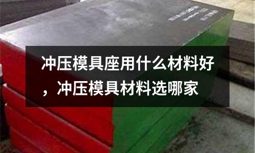沖壓模具座用什么材料好,沖壓模具材料選哪家