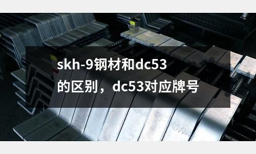 skh-9鋼材和dc53的區別，dc53對應牌號
