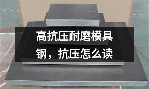 高抗壓耐磨模具鋼，抗壓怎么讀