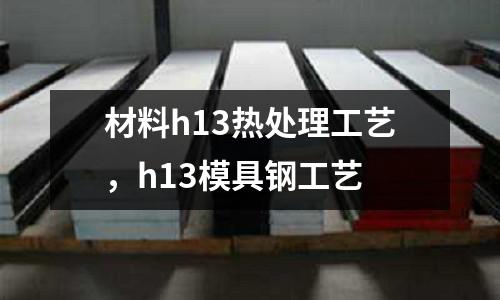 材料h13熱處理工藝,h13模具鋼工藝