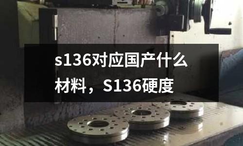 s136對應(yīng)國產(chǎn)什么材料,S136硬度