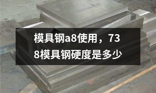 模具鋼a8使用，738模具鋼硬度是多少