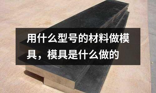 用什么型號的材料做模具，模具是什么做的