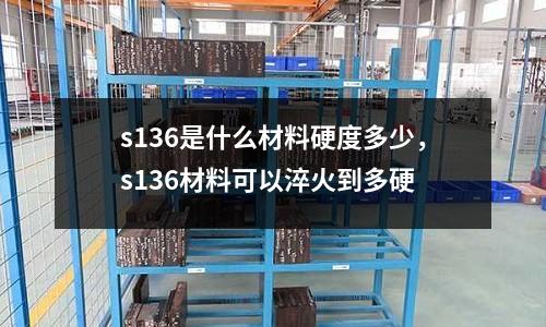s136是什么材料硬度多少，s136材料可以淬火到多硬
