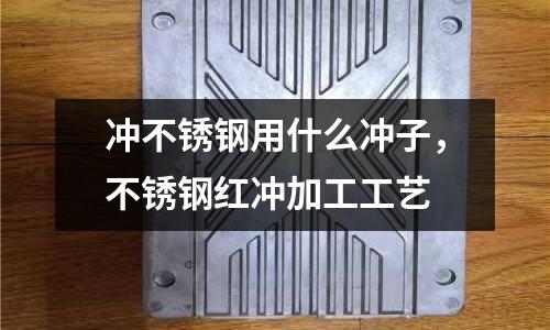 沖不銹鋼用什么沖子,不銹鋼紅沖加工工藝