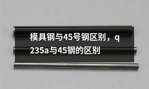 模具鋼與45號鋼區別，q235a與45鋼的區別