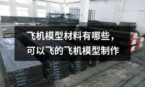 飛機模型材料有哪些,可以飛的飛機模型制作