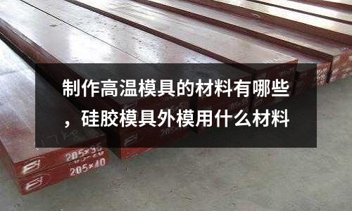 制作高溫模具的材料有哪些,硅膠模具外模用什么材料