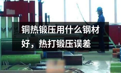 銅熱鍛壓用什么鋼材好，熱打鍛壓誤差