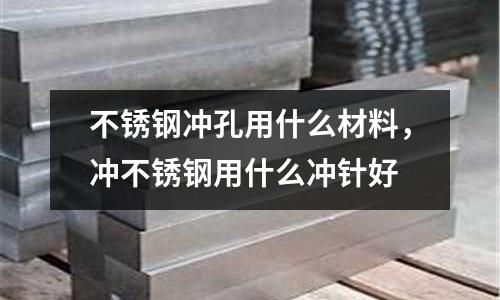 不銹鋼沖孔用什么材料，沖不銹鋼用什么沖針好