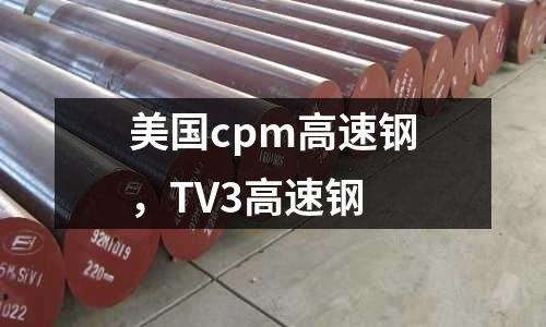 美國cpm高速鋼,TV3高速鋼