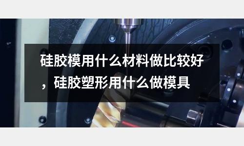 硅膠模用什么材料做比較好,硅膠塑形用什么做模具