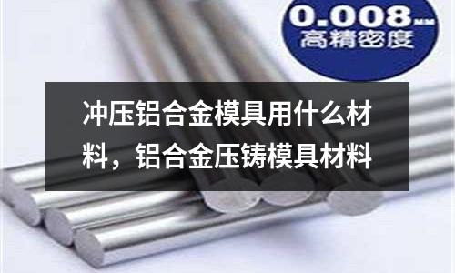 沖壓鋁合金模具用什么材料,鋁合金壓鑄模具材料