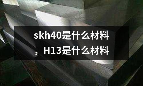 skh40是什么材料，H13是什么材料