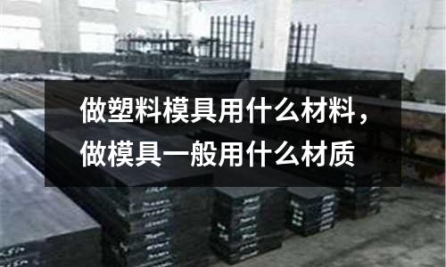 做塑料模具用什么材料，做模具一般用什么材質