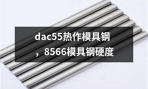 dac55熱作模具鋼，8566模具鋼硬度