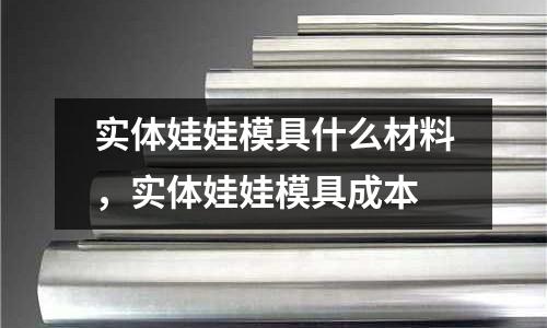 實(shí)體娃娃模具什么材料,實(shí)體娃娃模具成本