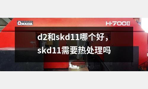 d2和skd11哪個好,skd11需要熱處理嗎