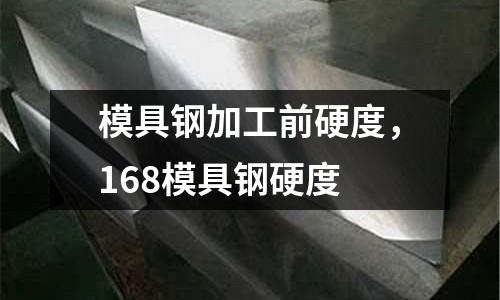 模具鋼加工前硬度，168模具鋼硬度