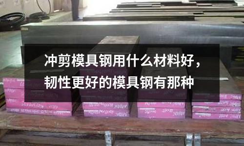沖剪模具鋼用什么材料好，韌性更好的模具鋼有那種