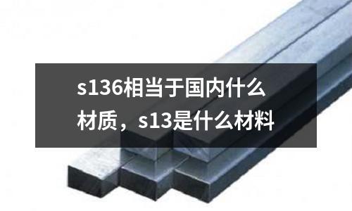 s136相當于國內(nèi)什么材質(zhì)，s13是什么材料