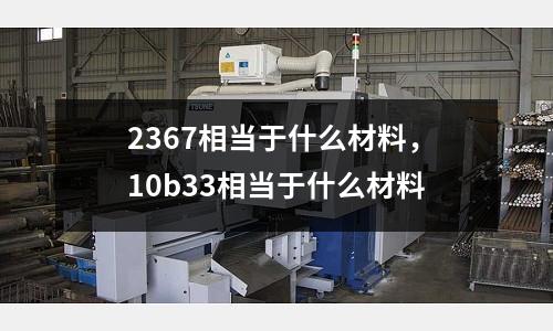 2367相當于什么材料,10b33相當于什么材料