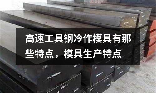 高速工具鋼冷作模具有那些特點,模具生產特點
