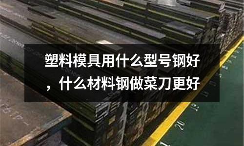 塑料模具用什么型號鋼好，什么材料鋼做菜刀更好