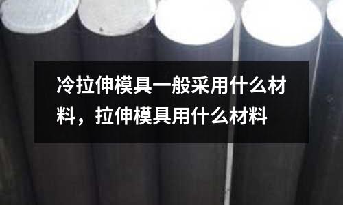 冷拉伸模具一般采用什么材料，拉伸模具用什么材料