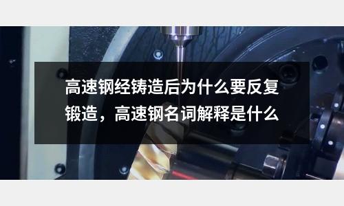 高速鋼經鑄造后為什么要反復鍛造，高速鋼名詞解釋是什么