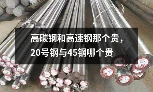 高碳鋼和高速鋼那個貴,20號鋼與45鋼哪個貴