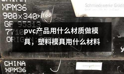 pvc產(chǎn)品用什么材質(zhì)做模具,塑料模具用什么材料