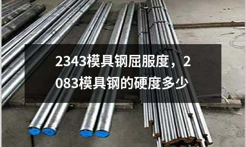 2343模具鋼屈服度,2083模具鋼的硬度多少