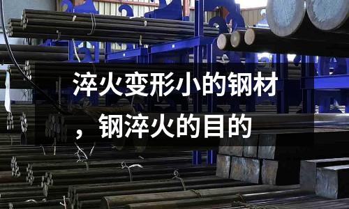 淬火變形小的鋼材,鋼淬火的目的