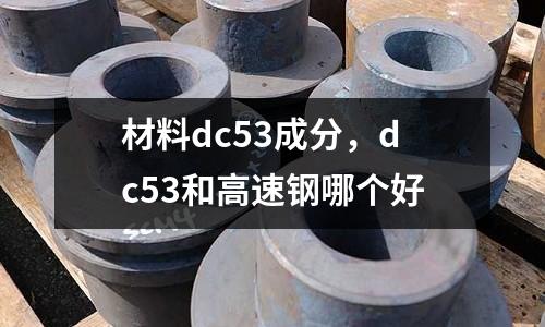 材料dc53成分，dc53和高速鋼哪個好