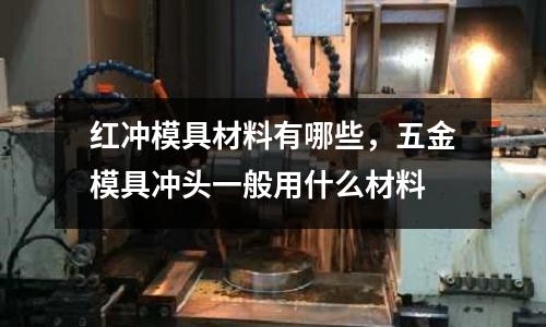 紅沖模具材料有哪些,五金模具沖頭一般用什么材料