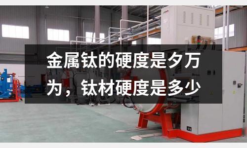 金屬鈦的硬度是夕萬為，鈦材硬度是多少