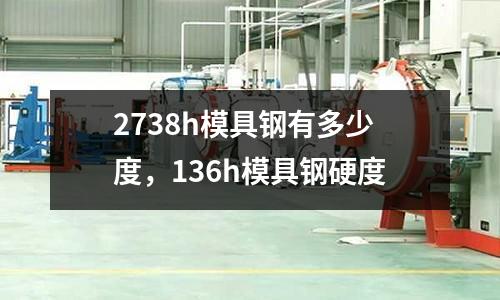 2738h模具鋼有多少度,136h模具鋼硬度
