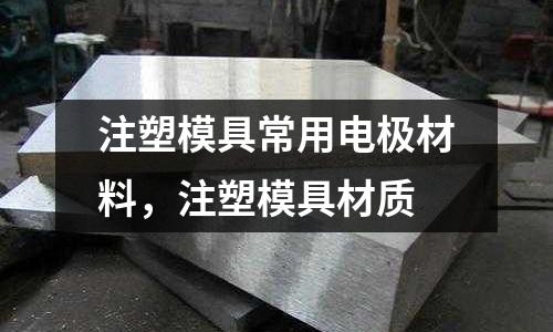 注塑模具常用電極材料，注塑模具材質