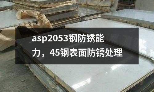 asp2053鋼防銹能力，45鋼表面防銹處理