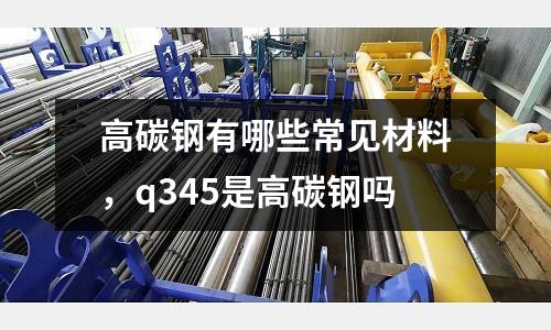 高碳鋼有哪些常見材料，q345是高碳鋼嗎