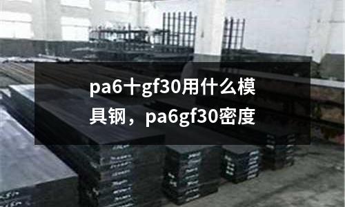 pa6十gf30用什么模具鋼，pa6gf30密度