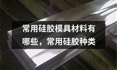 常用硅膠模具材料有哪些,常用硅膠種類