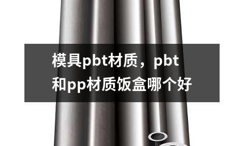 模具pbt材質,pbt和pp材質飯盒哪個好