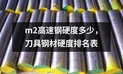 m2高速鋼硬度多少,刀具鋼材硬度排名表
