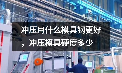 沖壓用什么模具鋼更好,沖壓模具硬度多少