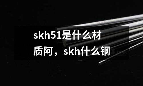 skh51是什么材質(zhì)阿，skh什么鋼