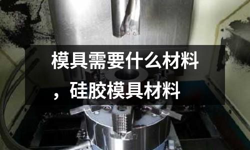 模具需要什么材料,硅膠模具材料